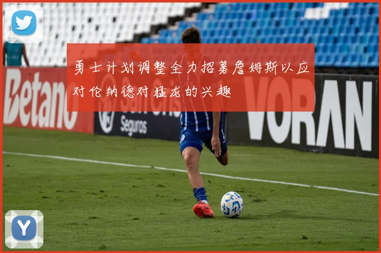 勇士计划调整全力招募詹姆斯以应对伦纳德对猛龙的兴趣