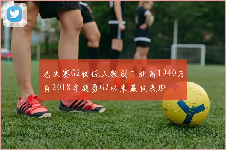 总决赛G2收视人数创下新高1940万自2018年骑勇G2以来最佳表现