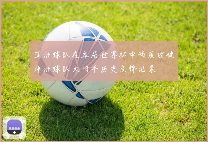 亚洲球队在本届世界杯中两度攻破非洲球队大门平历史交锋记录