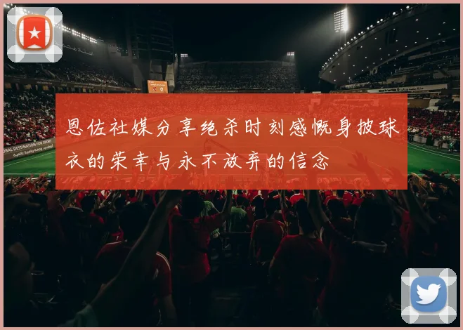 恩佐社媒分享绝杀时刻感慨身披球衣的荣幸与永不放弃的信念