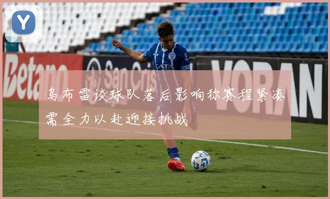 乌布雷谈球队落后影响称赛程紧凑需全力以赴迎接挑战