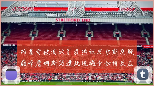 约基奇被淘汰引发热议皮尔斯质疑巅峰詹姆斯若遭此境遇会如何反应