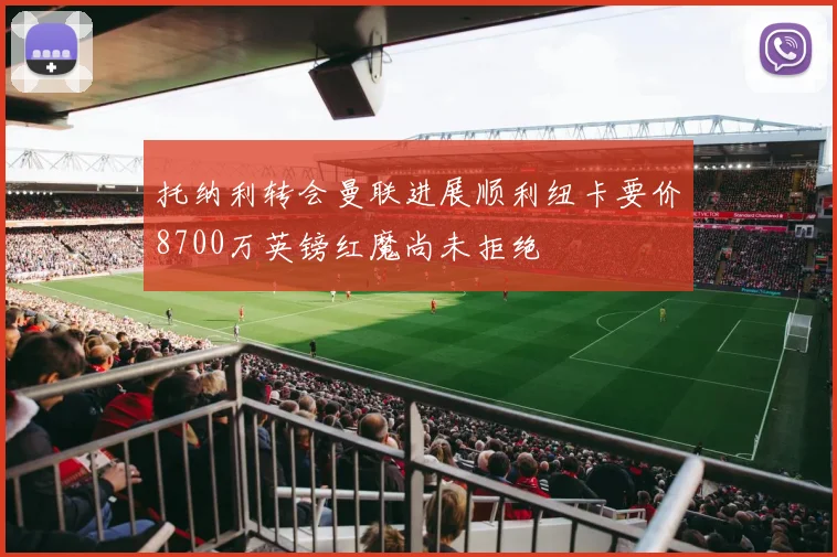 托纳利转会曼联进展顺利纽卡要价8700万英镑红魔尚未拒绝