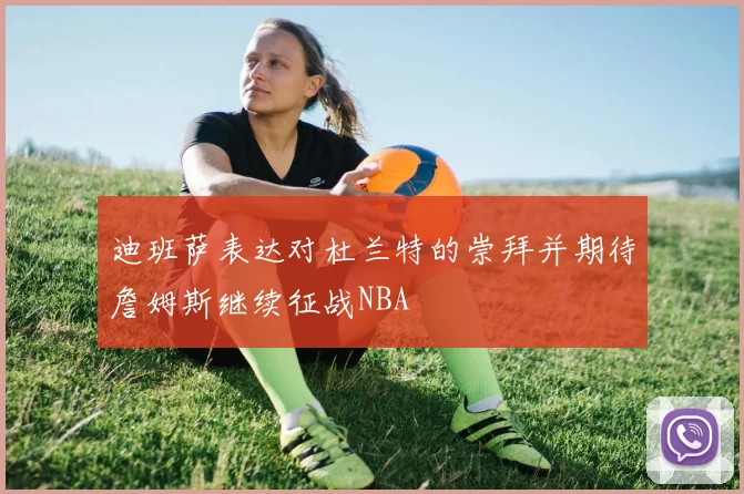 迪班萨表达对杜兰特的崇拜并期待詹姆斯继续征战NBA