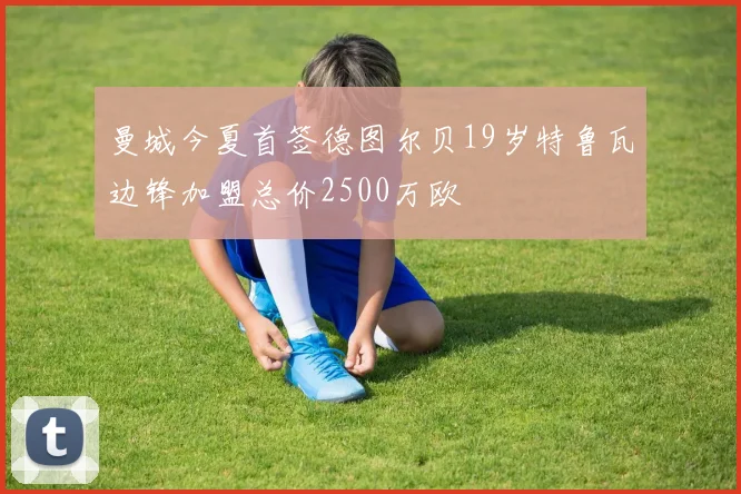 曼城今夏首签德图尔贝19岁特鲁瓦边锋加盟总价2500万欧