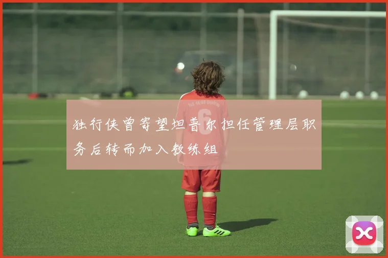 独行侠曾寄望坦普尔担任管理层职务后转而加入教练组