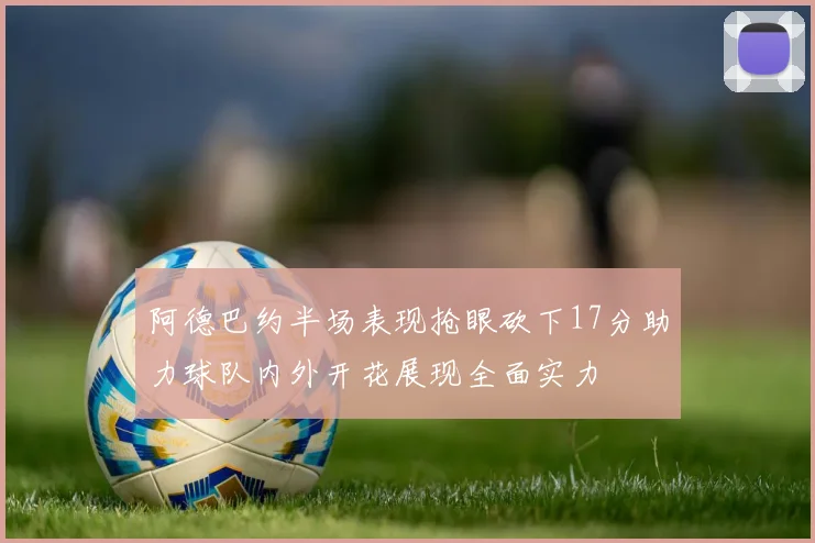 阿德巴约半场表现抢眼砍下17分助力球队内外开花展现全面实力