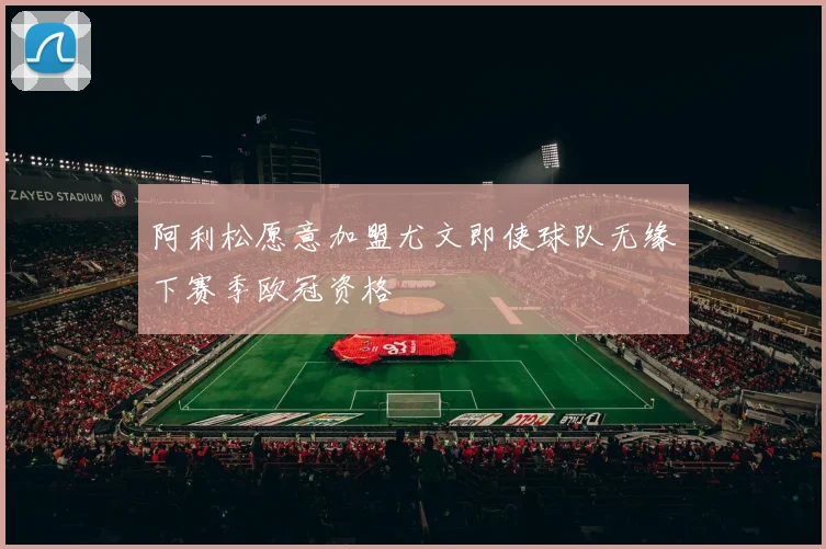 阿利松愿意加盟尤文即使球队无缘下赛季欧冠资格