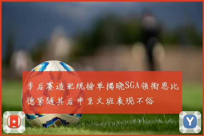 季后赛造犯规榜单揭晓SGA领衔恩比德紧随其后申京文班表现不俗