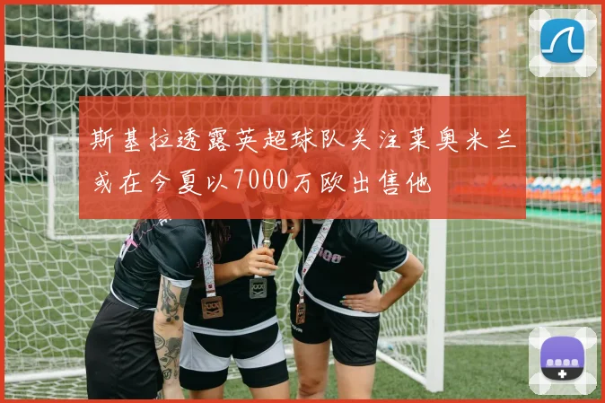斯基拉透露英超球队关注莱奥米兰或在今夏以7000万欧出售他