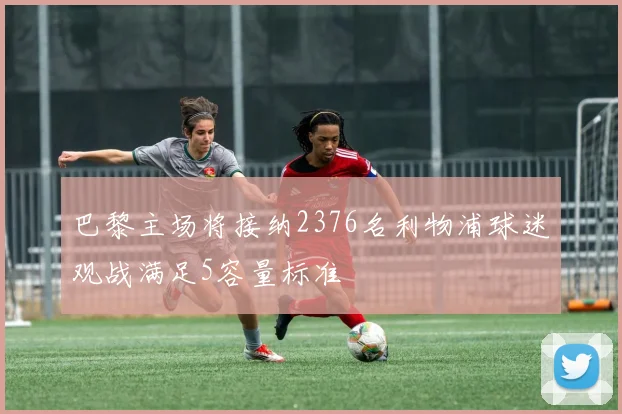 巴黎主场将接纳2376名利物浦球迷观战满足5容量标准