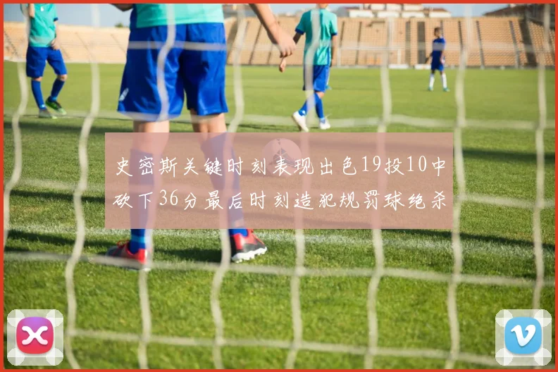 史密斯关键时刻表现出色19投10中砍下36分最后时刻造犯规罚球绝杀对手