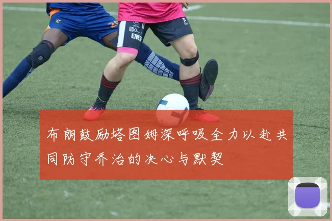 布朗鼓励塔图姆深呼吸全力以赴共同防守乔治的决心与默契